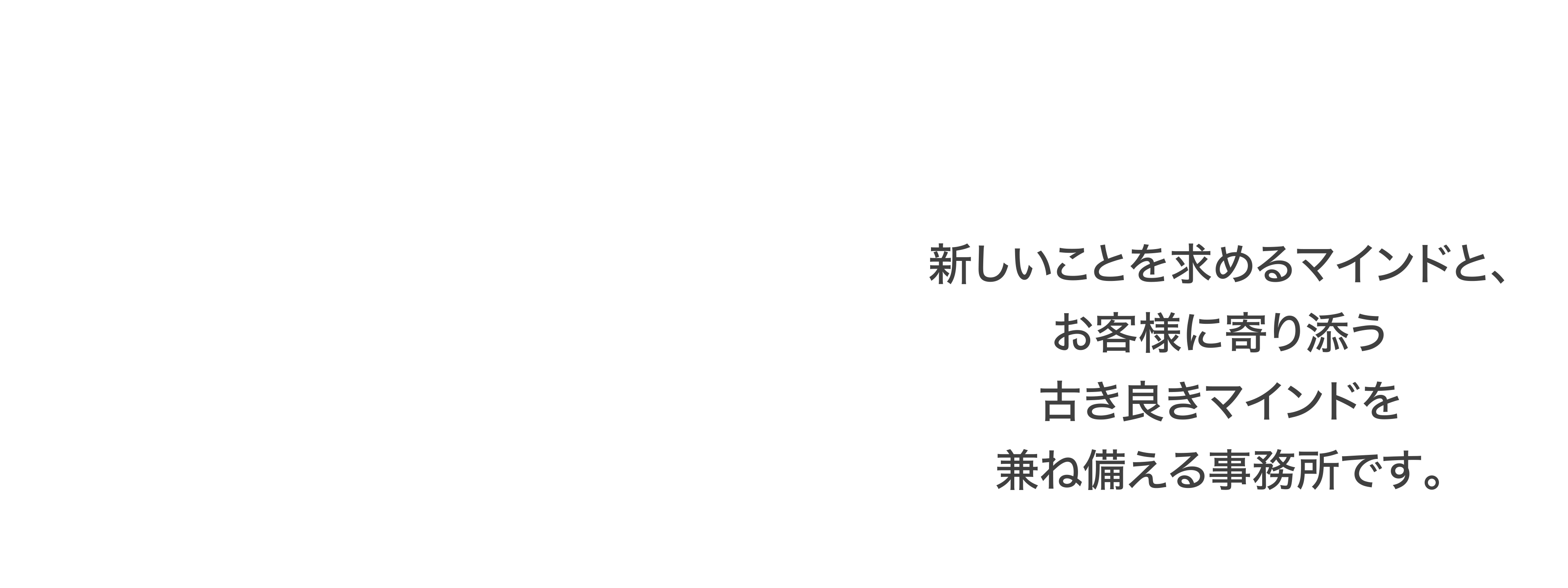 新しいことを求めるマインドと、お客様に寄り添う古き良きマインドを兼ね備える事務所です。